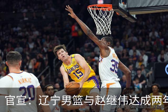 官宣：辽宁男篮与赵继伟达成两年D类合同续约